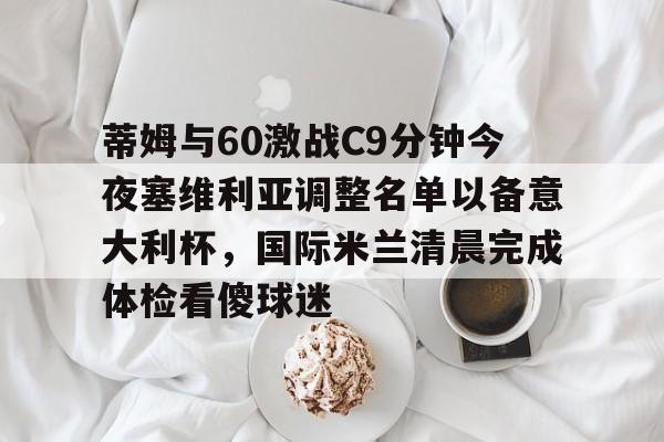 关于蒂姆与60激战C9分钟今夜塞维利亚调整名单以备意大利杯，国际米兰清晨完成体检看傻球迷的信息