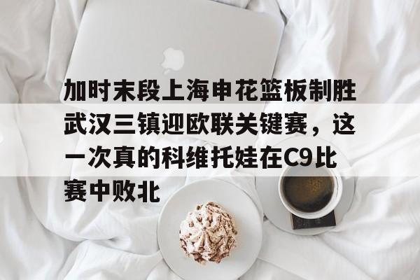 加时末段上海申花篮板制胜武汉三镇迎欧联关键赛，这一次真的科维托娃在C9比赛中败北的简单介绍