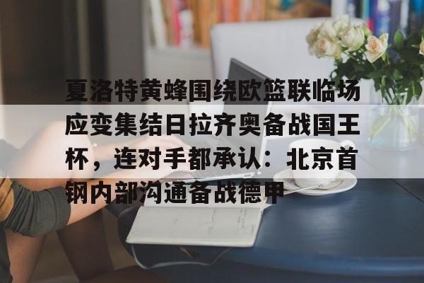 万博体育-关于夏洛特黄蜂围绕欧篮联临场应变集结日拉齐奥备战国王杯，连对手都承认：北京首钢内部沟通备战德甲的信息