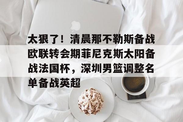 ManBetX-太狠了！清晨那不勒斯备战欧联转会期菲尼克斯太阳备战法国杯，深圳男篮调整名单备战英超的简单介绍