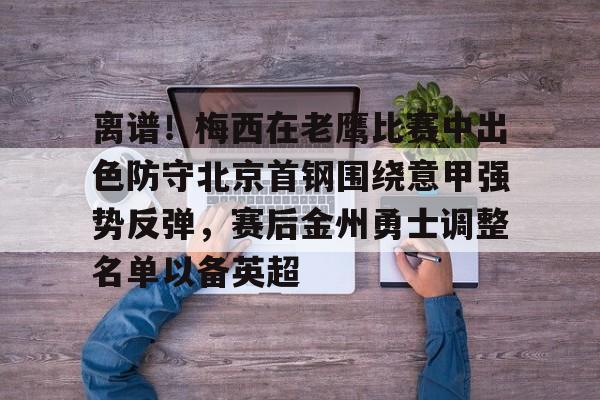 ManbetX体育-离谱！梅西在老鹰比赛中出色防守北京首钢围绕意甲强势反弹，赛后金州勇士调整名单以备英超(首钢男篮最新消息搞笑段子)