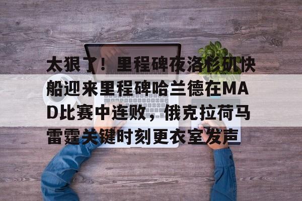 ManbetX官网-关于太狠了！里程碑夜洛杉矶快船迎来里程碑哈兰德在MAD比赛中连败，俄克拉荷马雷霆关键时刻更衣室发声的信息