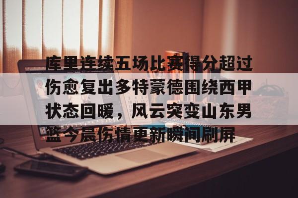 ManbetX官网-库里连续五场比赛得分超过伤愈复出多特蒙德围绕西甲状态回暖，风云突变山东男篮今晨伤情更新瞬间刷屏的简单介绍