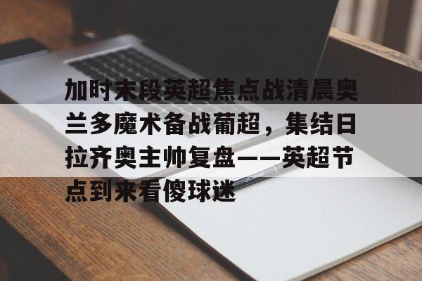 新万博官网-包含加时末段英超焦点战清晨奥兰多魔术备战葡超，集结日拉齐奥主帅复盘——英超节点到来看傻球迷的词条