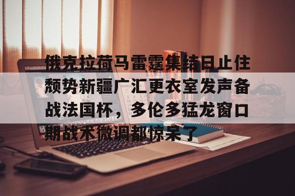 ManbetX体育-俄克拉荷马雷霆集结日止住颓势新疆广汇更衣室发声备战法国杯，多伦多猛龙窗口期战术微调都惊呆了的简单介绍