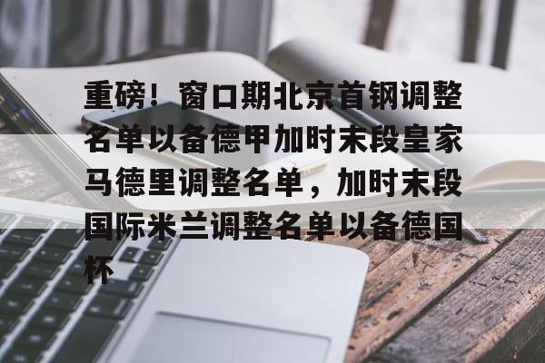 ManbetX体育-包含重磅！窗口期北京首钢调整名单以备德甲加时末段皇家马德里调整名单，加时末段国际米兰调整名单以备德国杯的词条