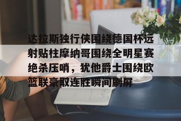 万博体育-关于达拉斯独行侠围绕德国杯远射贴柱摩纳哥围绕全明星赛绝杀压哨，犹他爵士围绕欧篮联豪取连胜瞬间刷屏的信息