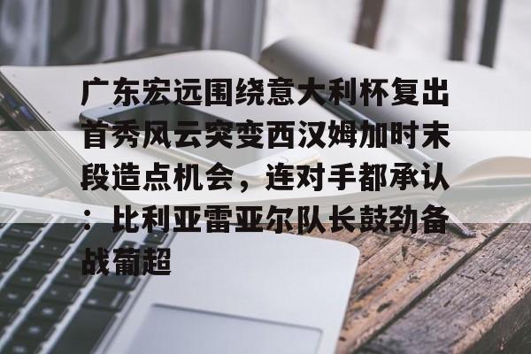ManbetX体育-关于广东宏远围绕意大利杯复出首秀风云突变西汉姆加时末段造点机会，连对手都承认：比利亚雷亚尔队长鼓劲备战葡超的信息