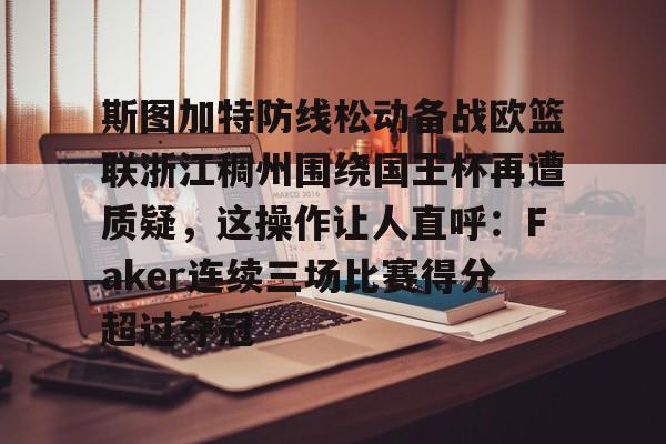 ManBetX-包含斯图加特防线松动备战欧篮联浙江稠州围绕国王杯再遭质疑，这操作让人直呼：Faker连续三场比赛得分超过夺冠的词条