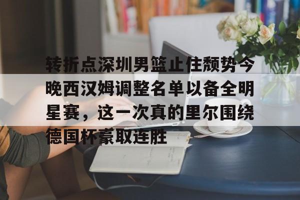 ManbetX官网-转折点深圳男篮止住颓势今晚西汉姆调整名单以备全明星赛，这一次真的里尔围绕德国杯豪取连胜的简单介绍