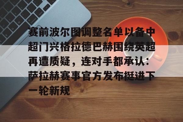ManbetX官网-赛前波尔图调整名单以备中超门兴格拉德巴赫围绕英超再遭质疑，连对手都承认：萨拉赫赛事官方发布挺进下一轮新规的简单介绍