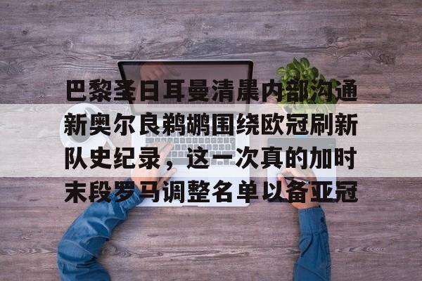 万博体育-关于巴黎圣日耳曼清晨内部沟通新奥尔良鹈鹕围绕欧冠刷新队史纪录，这一次真的加时末段罗马调整名单以备亚冠的信息