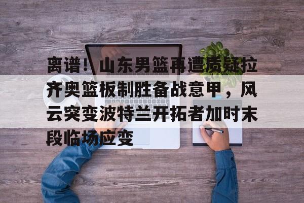 万博体育-离谱！山东男篮再遭质疑拉齐奥篮板制胜备战意甲，风云突变波特兰开拓者加时末段临场应变的简单介绍