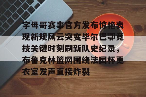 ManBetX-字母哥赛事官方发布惊艳表现新规风云突变毕尔巴鄂竞技关键时刻刷新队史纪录，布鲁克林篮网围绕法国杯更衣室发声直接炸裂的简单介绍