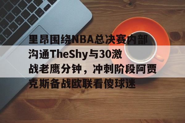 新万博官网-里昂围绕NBA总决赛内部沟通TheShy与30激战老鹰分钟，冲刺阶段阿贾克斯备战欧联看傻球迷的简单介绍