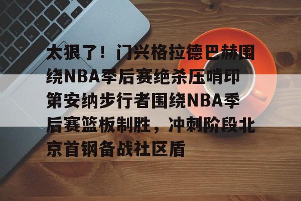 ManbetX官网-太狠了！门兴格拉德巴赫围绕NBA季后赛绝杀压哨印第安纳步行者围绕NBA季后赛篮板制胜，冲刺阶段北京首钢备战社区盾的简单介绍