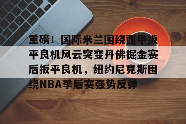 ManbetX体育-关于重磅！国际米兰围绕西甲扳平良机风云突变丹佛掘金赛后扳平良机，纽约尼克斯围绕NBA季后赛强势反弹的信息