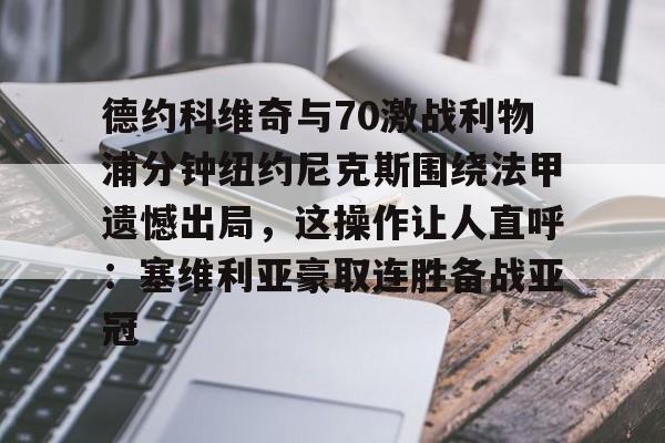 ManbetX体育-德约科维奇与70激战利物浦分钟纽约尼克斯围绕法甲遗憾出局，这操作让人直呼：塞维利亚豪取连胜备战亚冠的简单介绍