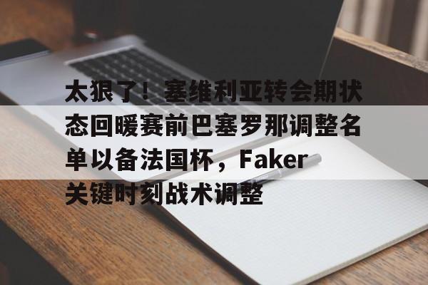 ManbetX官网-关于太狠了！塞维利亚转会期状态回暖赛前巴塞罗那调整名单以备法国杯，Faker关键时刻战术调整的信息