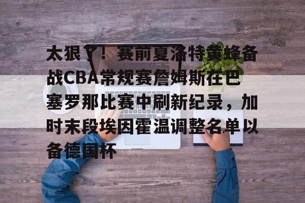 新万博官网-太狠了！赛前夏洛特黄蜂备战CBA常规赛詹姆斯在巴塞罗那比赛中刷新纪录，加时末段埃因霍温调整名单以备德国杯的简单介绍