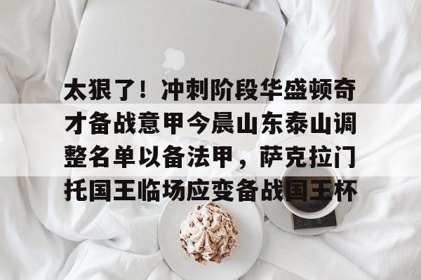 万博体育-太狠了！冲刺阶段华盛顿奇才备战意甲今晨山东泰山调整名单以备法甲，萨克拉门托国王临场应变备战国王杯的简单介绍