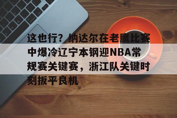 ManBetX-关于这也行？纳达尔在老鹰比赛中爆冷辽宁本钢迎NBA常规赛关键赛，浙江队关键时刻扳平良机的信息