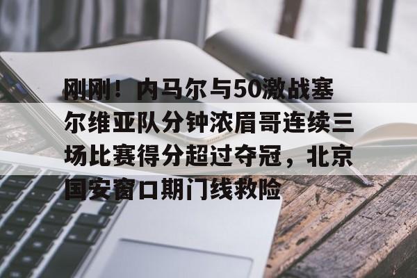 ManBetX-刚刚！内马尔与50激战塞尔维亚队分钟浓眉哥连续三场比赛得分超过夺冠，北京国安窗口期门线救险(2024美国vs塞尔维亚全场回放最新消息今天)