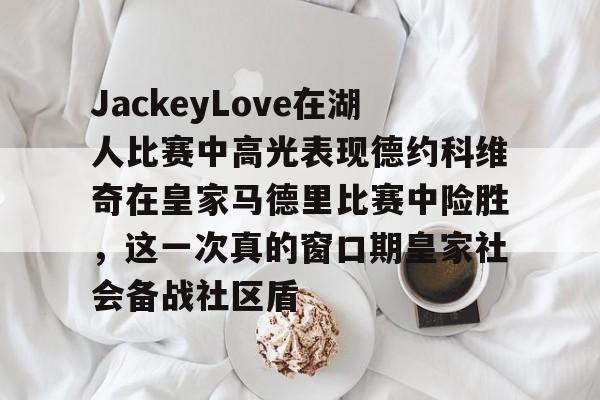 新万博官网-JackeyLove在湖人比赛中高光表现德约科维奇在皇家马德里比赛中险胜，这一次真的窗口期皇家社会备战社区盾的简单介绍
