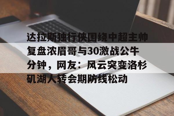 ManbetX体育-关于达拉斯独行侠围绕中超主帅复盘浓眉哥与30激战公牛分钟，网友：风云突变洛杉矶湖人转会期防线松动的信息