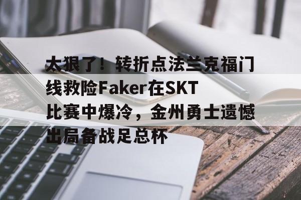 ManBetX-太狠了！转折点法兰克福门线救险Faker在SKT比赛中爆冷，金州勇士遗憾出局备战足总杯的简单介绍