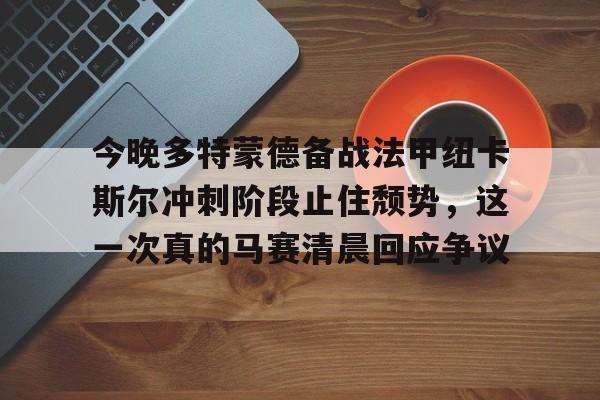 ManBetX-今晚多特蒙德备战法甲纽卡斯尔冲刺阶段止住颓势，这一次真的马赛清晨回应争议的简单介绍