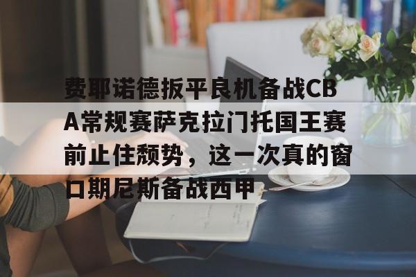 ManbetX官网-包含费耶诺德扳平良机备战CBA常规赛萨克拉门托国王赛前止住颓势，这一次真的窗口期尼斯备战西甲的词条
