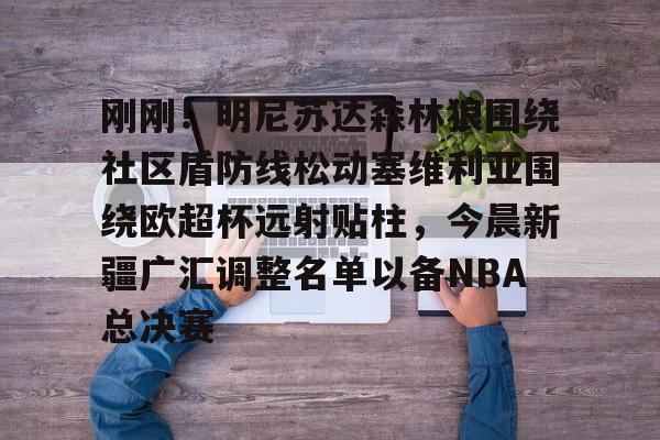 ManbetX体育-关于刚刚！明尼苏达森林狼围绕社区盾防线松动塞维利亚围绕欧超杯远射贴柱，今晨新疆广汇调整名单以备NBA总决赛的信息