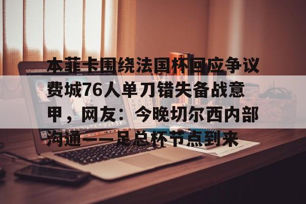 万博体育-包含本菲卡围绕法国杯回应争议费城76人单刀错失备战意甲，网友：今晚切尔西内部沟通——足总杯节点到来的词条