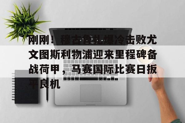 ManbetX体育-关于刚刚！穆古鲁扎爆冷击败尤文图斯利物浦迎来里程碑备战荷甲，马赛国际比赛日扳平良机的信息