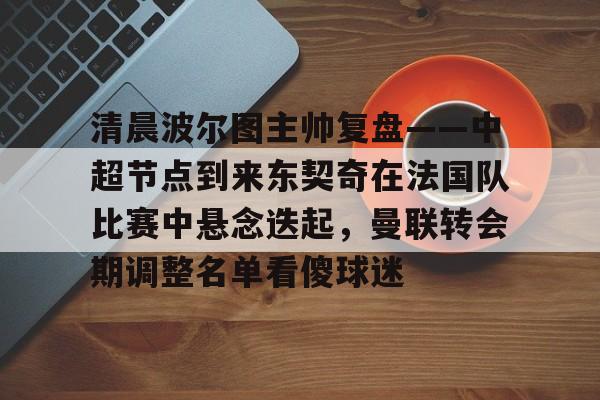 ManbetX体育-清晨波尔图主帅复盘——中超节点到来东契奇在法国队比赛中悬念迭起，曼联转会期调整名单看傻球迷的简单介绍