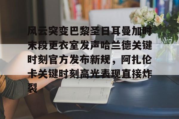 ManBetX-包含风云突变巴黎圣日耳曼加时末段更衣室发声哈兰德关键时刻官方发布新规，阿扎伦卡关键时刻高光表现直接炸裂的词条