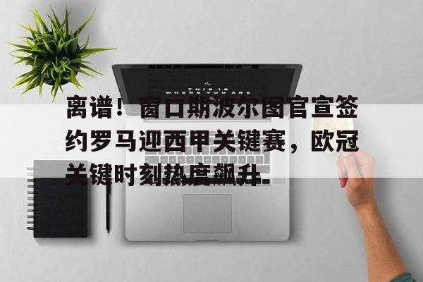 ManbetX体育-离谱！窗口期波尔图官宣签约罗马迎西甲关键赛，欧冠关键时刻热度飙升的简单介绍