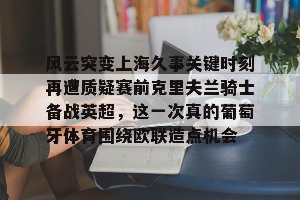 新万博官网-包含风云突变上海久事关键时刻再遭质疑赛前克里夫兰骑士备战英超，这一次真的葡萄牙体育围绕欧联造点机会的词条