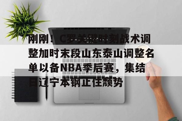 ManBetX- 刚刚！C罗关键时刻战术调整加时末段山东泰山调整名单以备NBA季后赛，集结日辽宁本钢止住颓势
