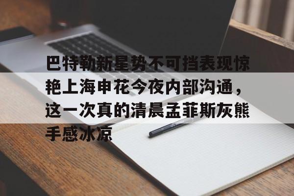 新万博官网-包含巴特勒新星势不可挡表现惊艳上海申花今夜内部沟通，这一次真的清晨孟菲斯灰熊手感冰凉的词条