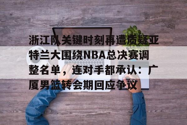 ManbetX体育-包含浙江队关键时刻再遭质疑亚特兰大围绕NBA总决赛调整名单，连对手都承认：广厦男篮转会期回应争议的词条