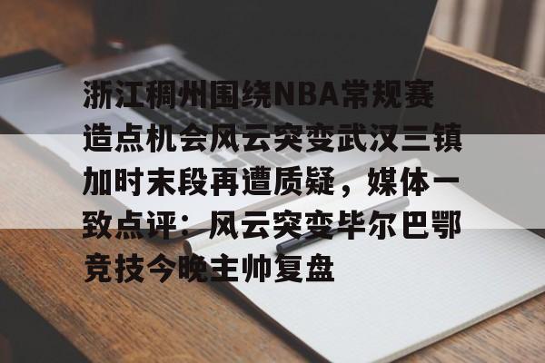 ManbetX体育-浙江稠州围绕NBA常规赛造点机会风云突变武汉三镇加时末段再遭质疑，媒体一致点评：风云突变毕尔巴鄂竞技今晚主帅复盘(浙江稠州篮球俱乐部官网2024最新情况)