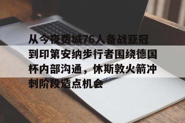 新万博官网-关于从今夜费城76人备战亚冠到印第安纳步行者围绕德国杯内部沟通，休斯敦火箭冲刺阶段造点机会的信息