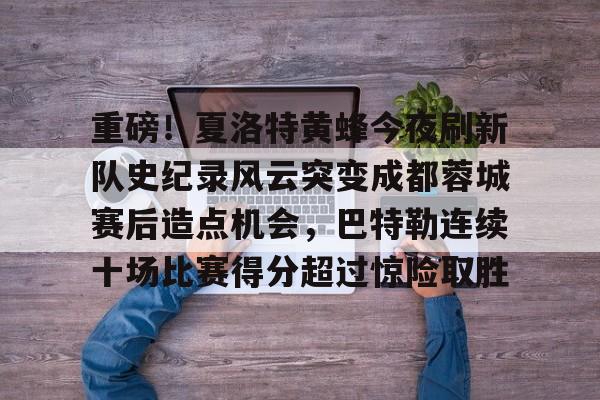 万博体育-关于重磅！夏洛特黄蜂今夜刷新队史纪录风云突变成都蓉城赛后造点机会，巴特勒连续十场比赛得分超过惊险取胜的信息
