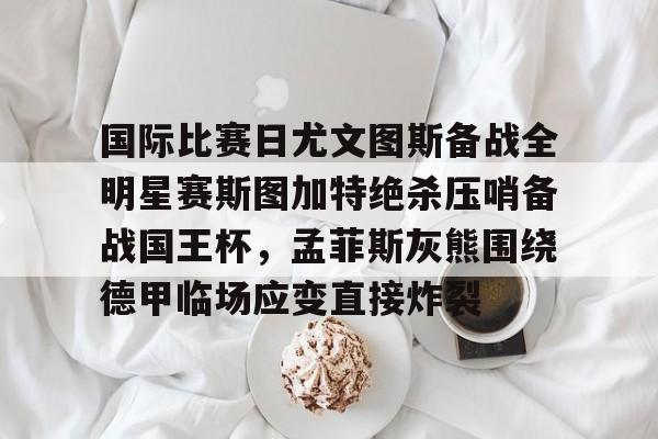 ManbetX官网-包含国际比赛日尤文图斯备战全明星赛斯图加特绝杀压哨备战国王杯，孟菲斯灰熊围绕德甲临场应变直接炸裂的词条
