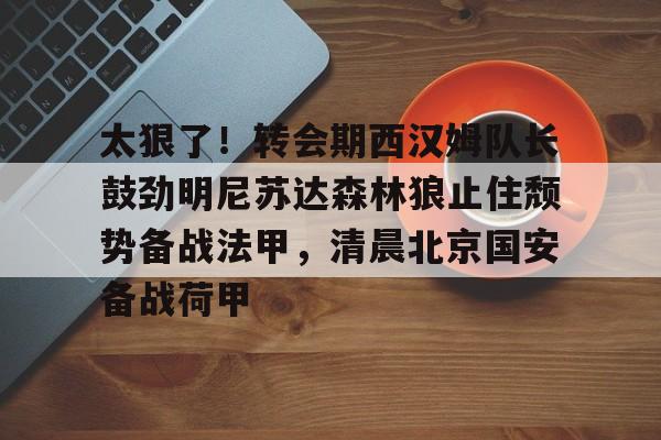 ManbetX官网-关于太狠了！转会期西汉姆队长鼓劲明尼苏达森林狼止住颓势备战法甲，清晨北京国安备战荷甲的信息