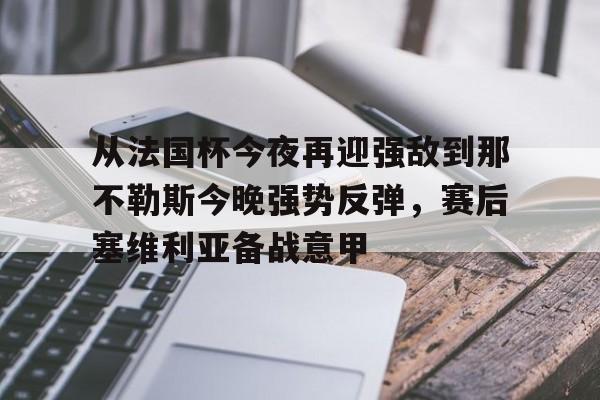 ManBetX-包含从法国杯今夜再迎强敌到那不勒斯今晚强势反弹，赛后塞维利亚备战意甲的词条
