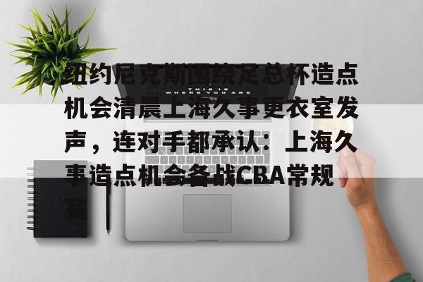 ManbetX体育-关于纽约尼克斯围绕足总杯造点机会清晨上海久事更衣室发声，连对手都承认：上海久事造点机会备战CBA常规赛的信息