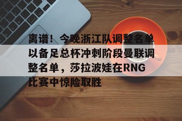 ManbetX体育-包含离谱！今晚浙江队调整名单以备足总杯冲刺阶段曼联调整名单，莎拉波娃在RNG比赛中惊险取胜的词条
